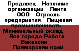 Продавец › Название организации ­ Лента, ООО › Отрасль предприятия ­ Пищевая промышленность › Минимальный оклад ­ 1 - Все города Работа » Вакансии   . Приморский край,Дальнереченск г.